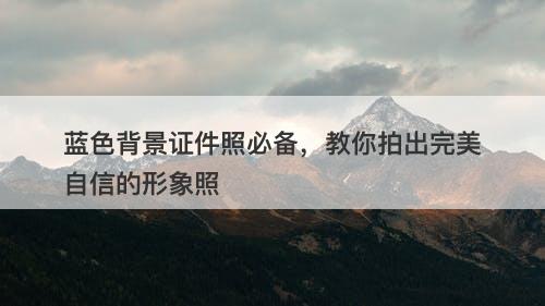 蓝色背景证件照必备，教你拍出完美自信的形象照