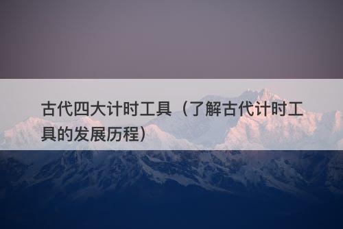 古代四大计时工具(了解古代计时工具的发展历程)