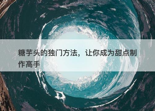糖芋头的独门方法,让你成为甜点制作高手