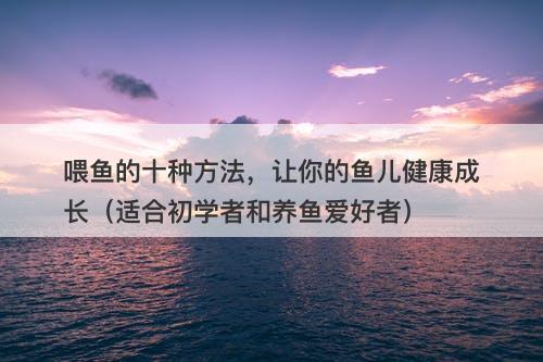 喂鱼的十种方法,让你的鱼儿健康成长(适合初学者和养鱼爱好者)