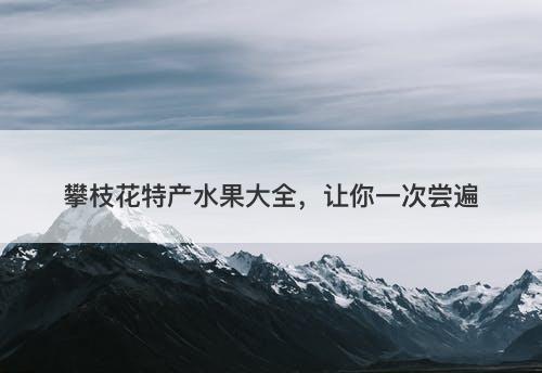 攀枝花特产水果大全,让你一次尝遍