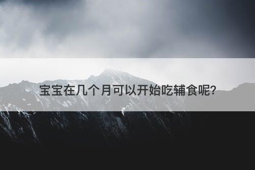 宝宝在几个月可以开始吃辅食呢？-图1