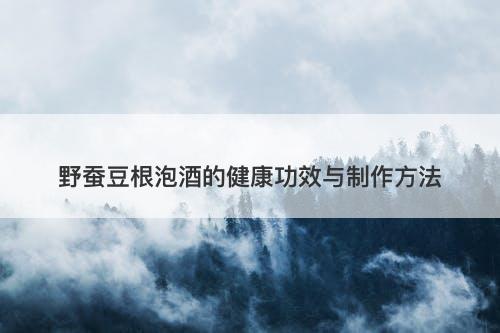 野蚕豆根泡酒的健康功效与制作方法