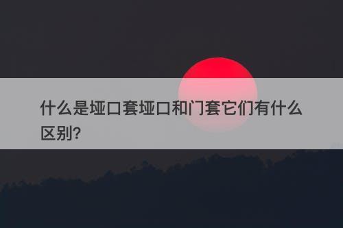 什么是垭口套垭口和门套它们有什么区别？