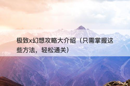 极致x幻想攻略大介绍（只需掌握这些方法，轻松通关）