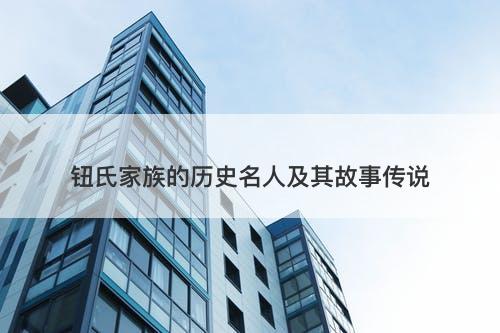 钮氏家族的历史名人及其故事传说
