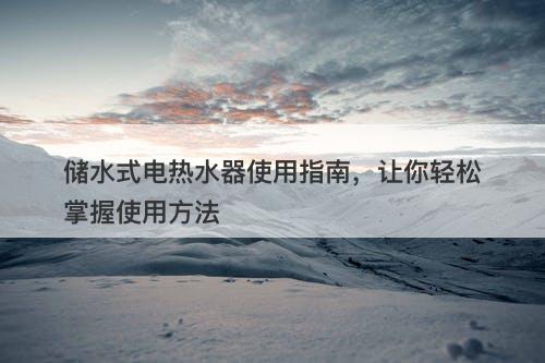 储水式电热水器使用指南，让你轻松掌握使用方法