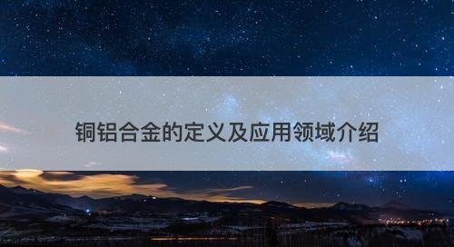 铜铝合金的定义及应用领域介绍