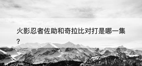 火影忍者佐助和奇拉比对打是哪一集？-图1