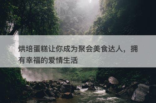 烘培蛋糕让你成为聚会美食达人，拥有幸福的爱情生活