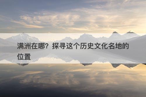 满洲在哪？探寻这个历史文化名地的位置-图1