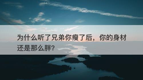 为什么听了兄弟你瘦了后，你的身材还是那么胖？-图1