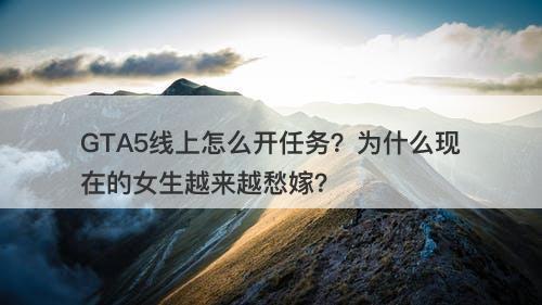 GTA5线上怎么开任务？为什么现在的女生越来越愁嫁？-图1