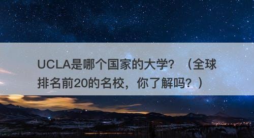 UCLA是哪个国家的大学？（全球排名前20的名校，你了解吗？）-图1