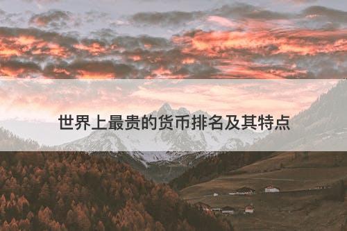 世界上最贵的货币排名及其特点