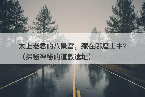 太上老君的八景宫，藏在哪座山中？（探秘神秘的道教遗址）