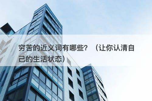 穷苦的近义词有哪些？（让你认清自己的生活状态）-图1