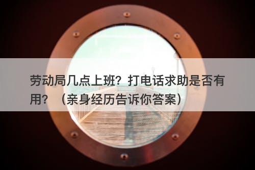 劳动局几点上班？打电话求助是否有用？（亲身经历告诉你答案）-图1