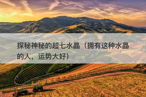 探秘神秘的超七水晶（拥有这种水晶的人，运势大好）-图1