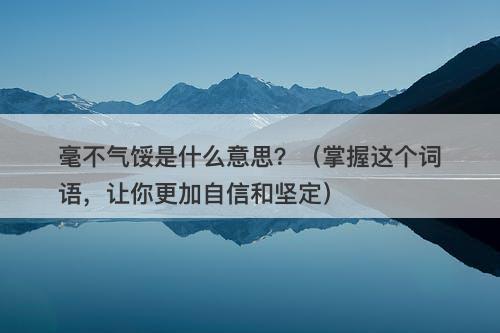 毫不气馁是什么意思？（掌握这个词语，让你更加自信和坚定）-图1