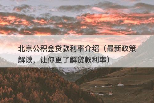 北京公积金贷款利率介绍（最新政策解读，让你更了解贷款利率）