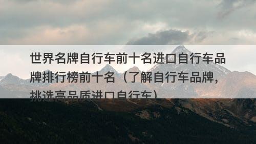 世界名牌自行车前十名进口自行车品牌排行榜前十名（了解自行车品牌，挑选高品质进口自行车）
