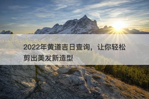2022年黄道吉日查询，让你轻松剪出美发新造型-图1