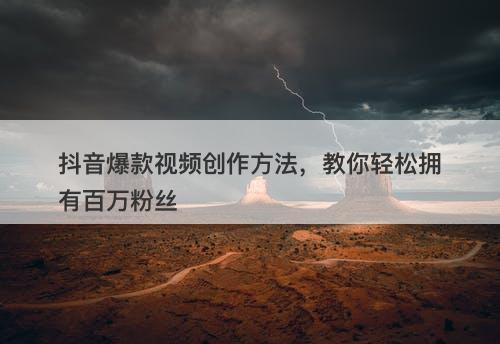 抖音爆款视频创作方法，教你轻松拥有百万粉丝-图1