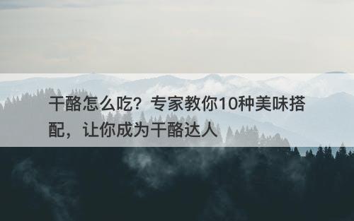 干酪怎么吃?专家教你10种美味搭配,让你成为干酪达人