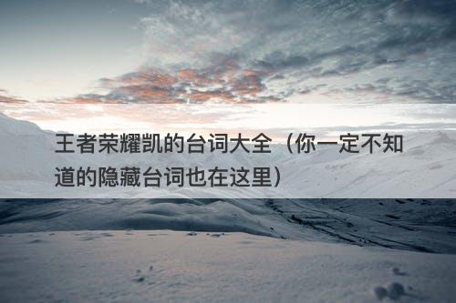王者荣耀凯的台词大全（你一定不知道的隐藏台词也在这里）