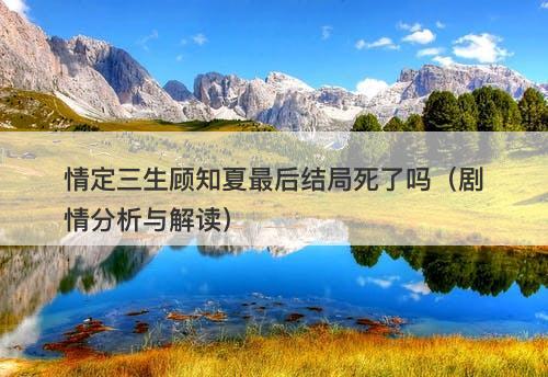 情定三生顾知夏最后结局死了吗（剧情分析与解读）