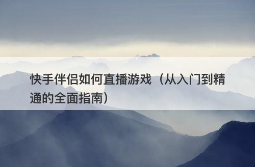 快手伴侣如何直播游戏（从入门到精通的全面指南）