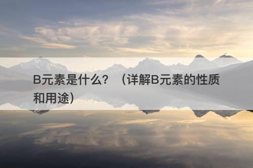 B元素是什么？（详解B元素的性质和用途）-图1
