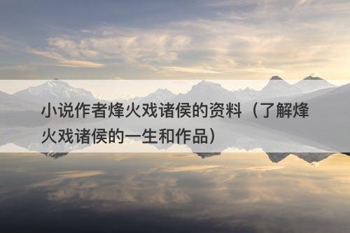 小说作者烽火戏诸侯的资料（了解烽火戏诸侯的一生和作品）