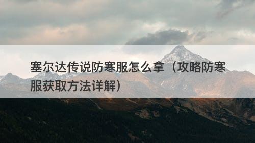 塞尔达传说防寒服怎么拿(攻略防寒服获取方法详解)