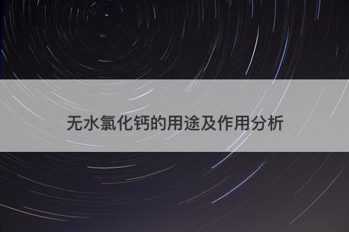 无水氯化钙的用途及作用分析