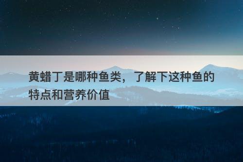 黄蜡丁是哪种鱼类，了解下这种鱼的特点和营养价值