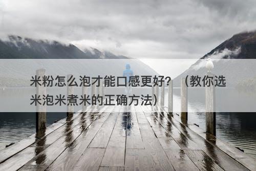 米粉怎么泡才能口感更好？（教你选米泡米煮米的正确方法）