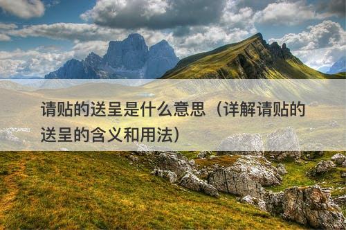 请贴的送呈是什么意思（详解请贴的送呈的含义和用法）