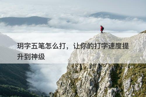 玥字五笔怎么打，让你的打字速度提升到神级