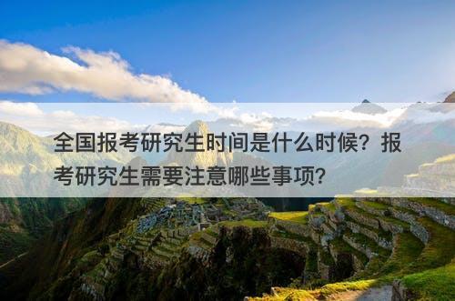 全国报考研究生时间是什么时候?报考研究生需要注意哪些事项?