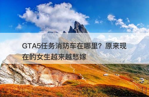 GTA5任务消防车在哪里?原来现在的女生越来越愁嫁