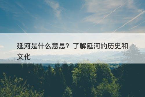 延河是什么意思？了解延河的历史和文化