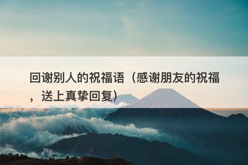 回谢别人的祝福语(感谢朋友的祝福,送上真挚回复)