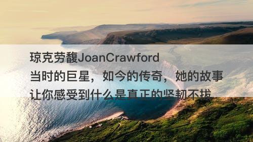 琼克劳馥JoanCrawford当时的巨星，如今的传奇，她的故事让你感受到什么是真正的坚韧不拔