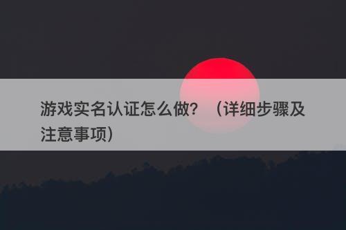 游戏实名认证怎么做?(详细步骤及注意事项)