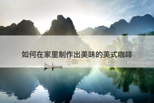 如何在家里制作出美味的美式咖啡