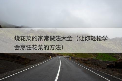 烧花菜的家常做法大全（让你轻松学会烹饪花菜的方法）