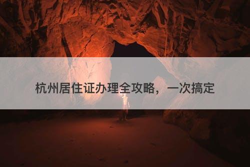 杭州居住证办理全攻略,一次搞定