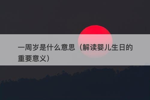 一周岁是什么意思（解读婴儿生日的重要意义）